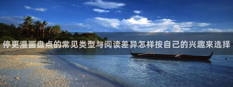 歪歪漫画最新地址入口：停更漫画盘点的常见类型与阅读差异怎样按自己的兴趣来选择
