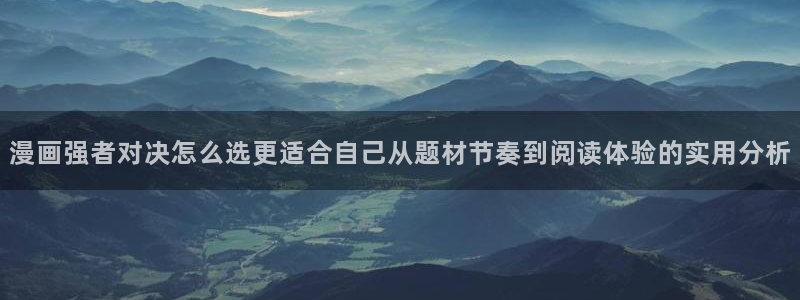 七七漫画精选漫画:漫画强者对决怎么选更适合自己从题材节奏到阅读体验的实用分析