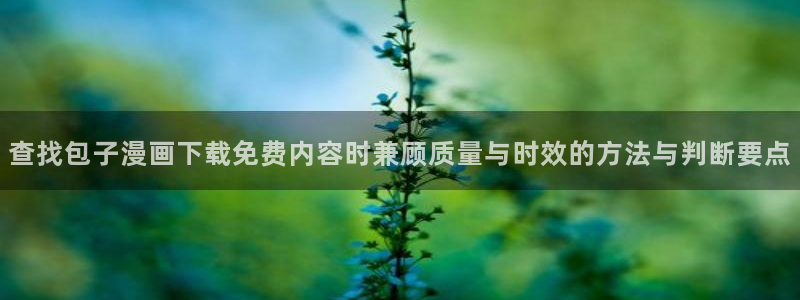 七七漫画人气漫画推荐：查找包子漫画下载免费内容时兼顾质量与时效的方法与判断要点