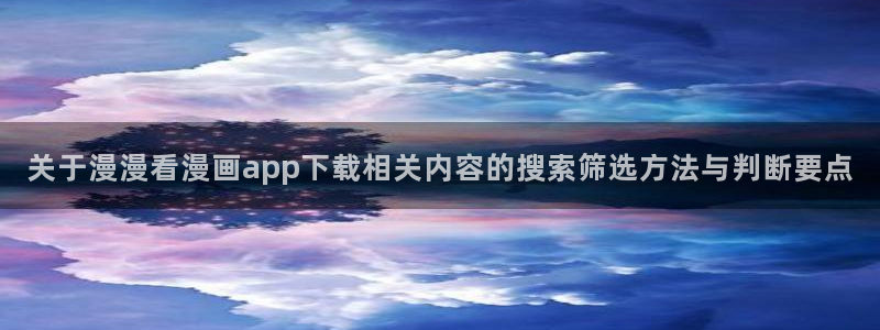 七七漫画阅读入口：关于漫漫看漫画app下载相关内容的搜索筛选方法与判断要点