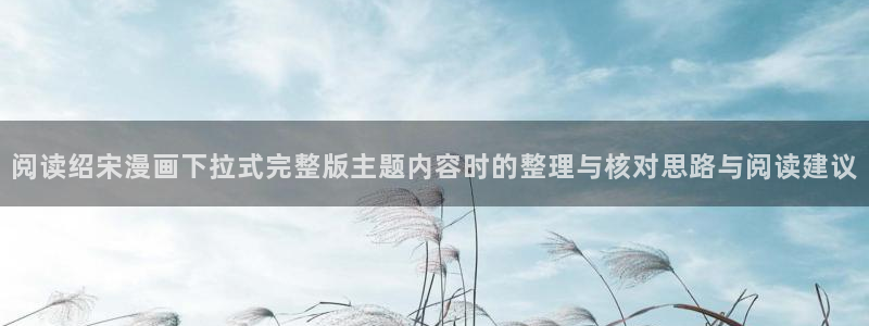歪歪漫画漫画导航：阅读绍宋漫画下拉式完整版主题内容时的整理与核对思路与阅读建议