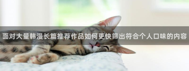 七七漫画最新入口：面对大量韩漫长篇推荐作品如何更快筛出符合个人口味的内容