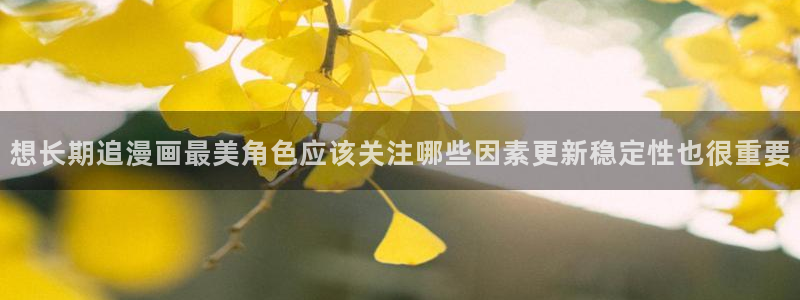 歪歪漫画阅读入口：想长期追漫画最美角色应该关注哪些因素更新稳定性也很重要